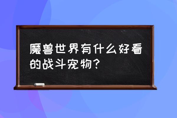 魔兽世界对战宠物排行 魔兽世界有什么好看的战斗宠物？