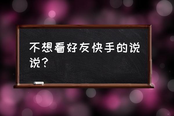 快手里的别人的说说在哪里 不想看好友快手的说说？