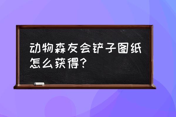 动物森友会怎么获得铲子和斧头 动物森友会铲子图纸怎么获得？