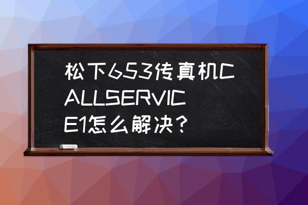 松下复印传真一体机使用方法 松下653传真机CALLSERVICE1怎么解决？