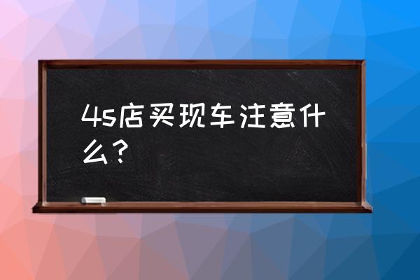 4s店买车应该注意什么细节 4s店买现车注意什么？