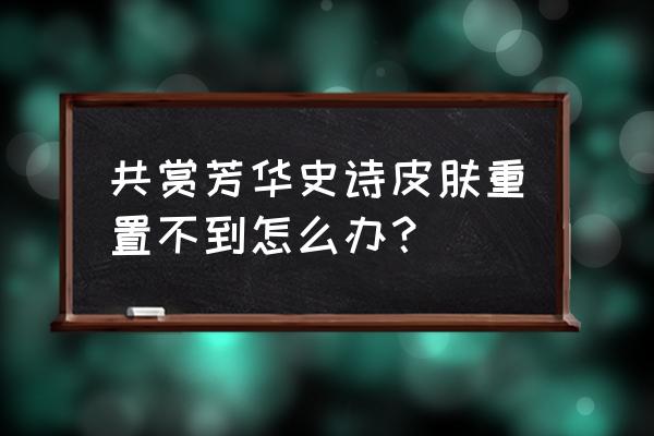 王者荣耀共赏芳华怎么得芳华币 共赏芳华史诗皮肤重置不到怎么办？