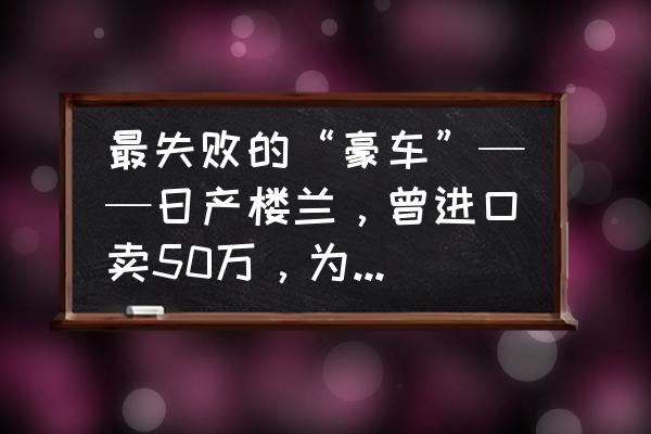 楼兰全车隔音价格 最失败的“豪车”——日产楼兰，曾进口卖50万，为何国产后卖20万都无人问津？