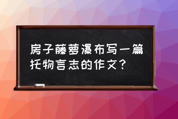 一年级小学生瀑布优秀作文 房子藤萝瀑布写一篇托物言志的作文？