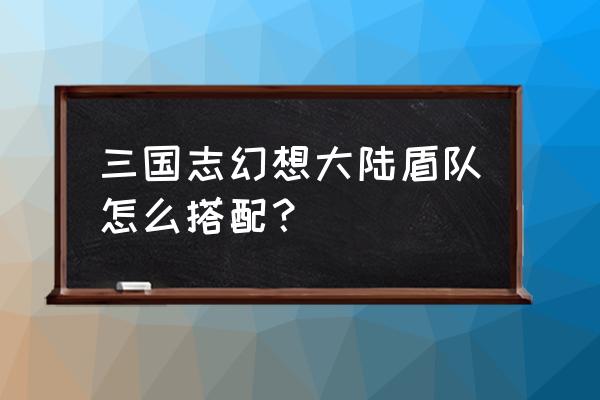 幻想三国怎么搭配红手指使用 三国志幻想大陆盾队怎么搭配？