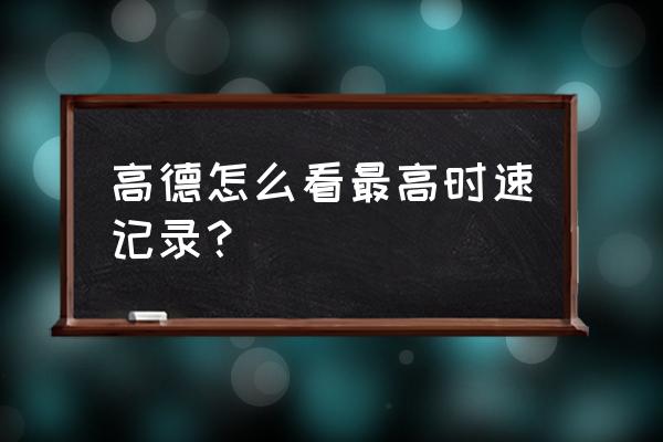 高德地图如何显示自己的速度 高德怎么看最高时速记录？