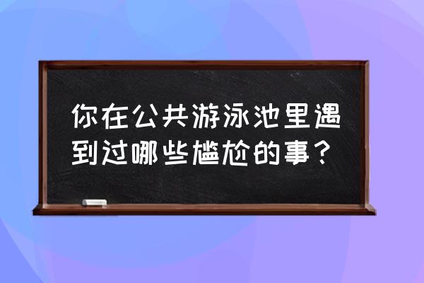 全军出击怎么在游戏里快捷换装 你在公共游泳池里遇到过哪些尴尬的事？