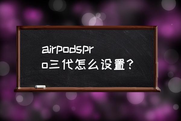 苹果airpods 3代使用方法 airpodspro三代怎么设置？
