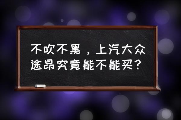 途昂两驱豪华的三大件怎么样 不吹不黑，上汽大众途昂究竟能不能买？