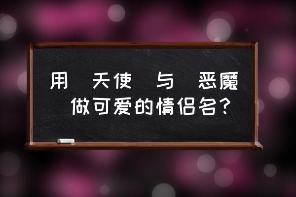 简单又可爱的小天使和小恶魔 用（天使）与（恶魔）做可爱的情侣名？