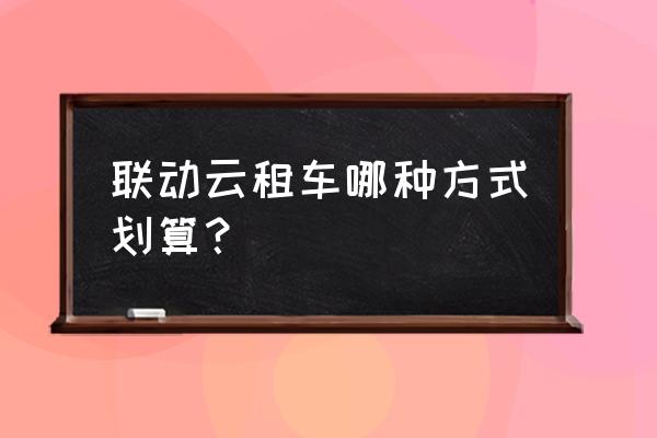 联动云日租一天怎么加油 联动云租车哪种方式划算？