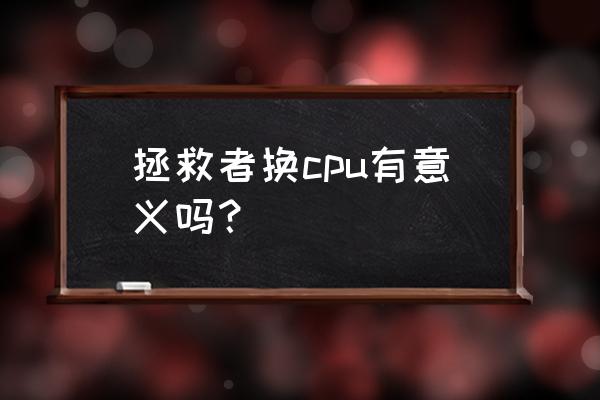 联想拯救者cpu突然很高 拯救者换cpu有意义吗？