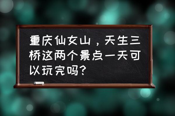 重庆仙女山旅游攻略一天游路线 重庆仙女山，天生三桥这两个景点一天可以玩完吗？