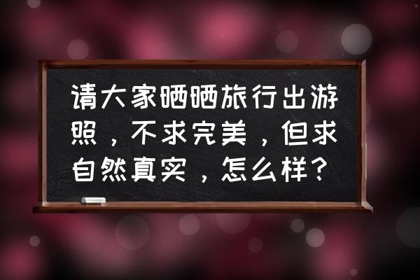 战神蚩尤怎样扩充背包 请大家晒晒旅行出游照，不求完美，但求自然真实，怎么样？