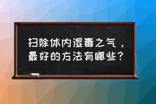 车内湿气太重了怎么解决 扫除体内湿毒之气，最好的方法有哪些？