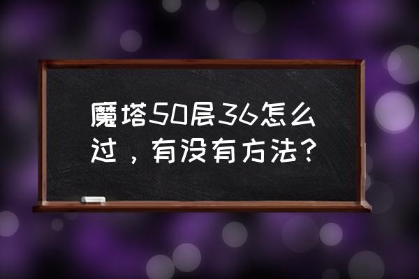 魔塔50层怎么挖 魔塔50层36怎么过，有没有方法？