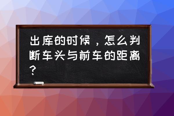 准确判断车距的小窍门 出库的时候，怎么判断车头与前车的距离？