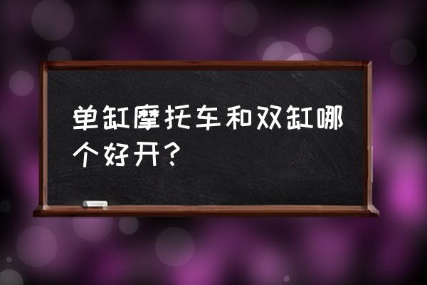 单缸摩托车好还是双缸摩托车好开 单缸摩托车和双缸哪个好开？