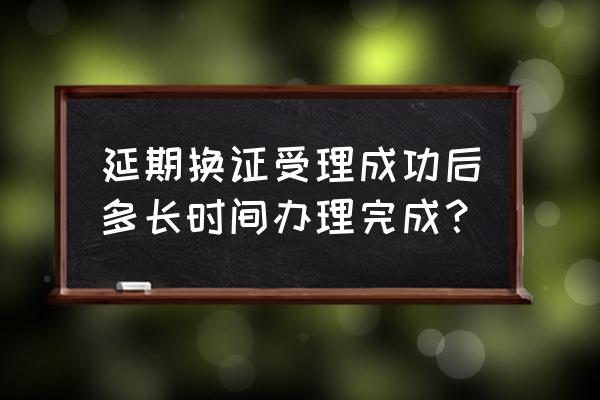 驾照申请延期后可以随时换证吗 延期换证受理成功后多长时间办理完成？