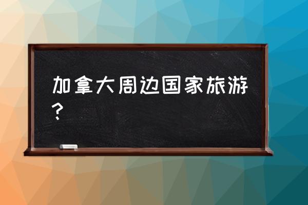 加拿大最佳旅游城市排行榜 加拿大周边国家旅游？