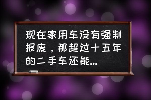 老车不想报废怎么买新车 现在家用车没有强制报废，那超过十五年的二手车还能入手吗？后期有什么要注意的？