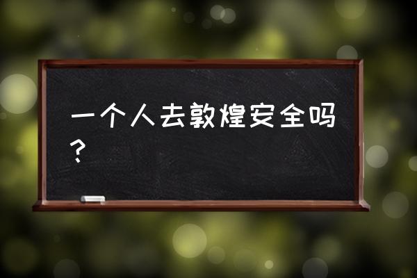 西安自驾去敦煌的路安全吗 一个人去敦煌安全吗？