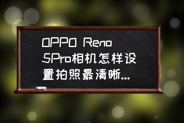 拍照该怎么拍才好看 OPPO Reno5Pro相机怎样设置拍照最清晰且真实？