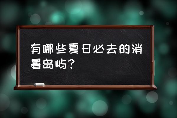 夏日十大旅游岛屿 有哪些夏日必去的消暑岛屿？