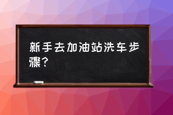 加油站自动洗车机大型使用说明书 新手去加油站洗车步骤？