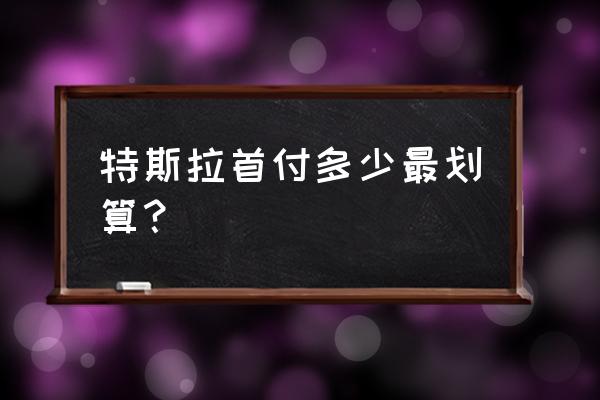 特斯拉首付10万分期最佳方案 特斯拉首付多少最划算？