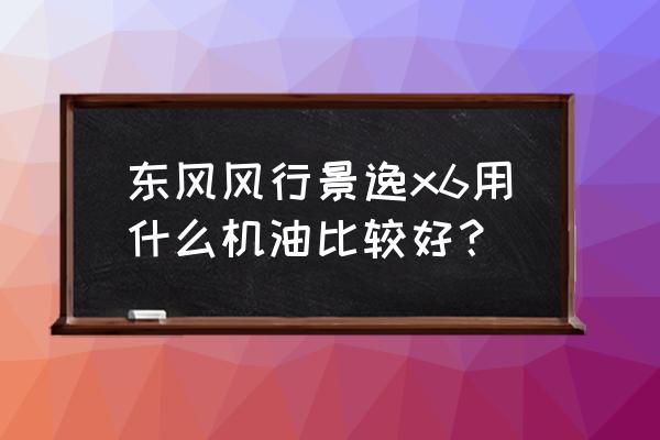 东风风行景逸x6豪华手动价格 东风风行景逸x6用什么机油比较好？