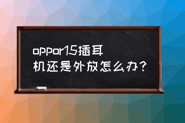 oppo为什么插了耳机还是外放 oppor15插耳机还是外放怎么办？