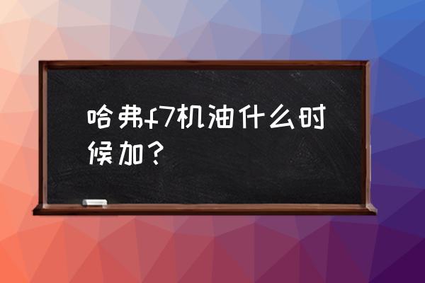 哈弗f7机油加什么型号 哈弗f7机油什么时候加？