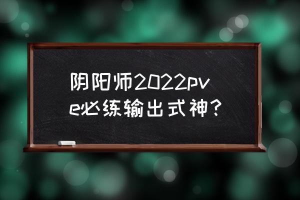 阴阳师式神排行榜最新 阴阳师2022pve必练输出式神？