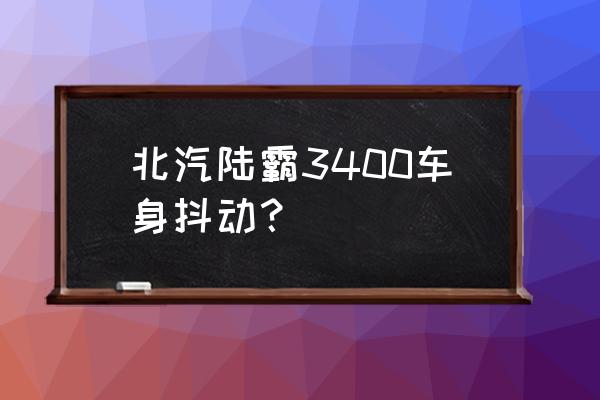 北汽陆霸到底值不值得买 北汽陆霸3400车身抖动？