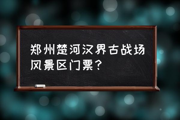 楚河汉界旅游攻略路线推荐 郑州楚河汉界古战场风景区门票？