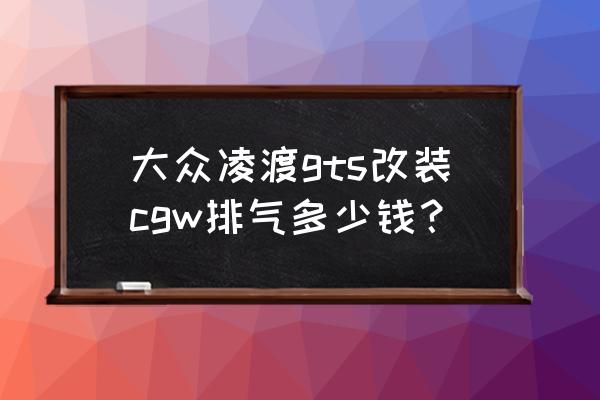 大众凌渡gts最新报价 大众凌渡gts改装cgw排气多少钱？