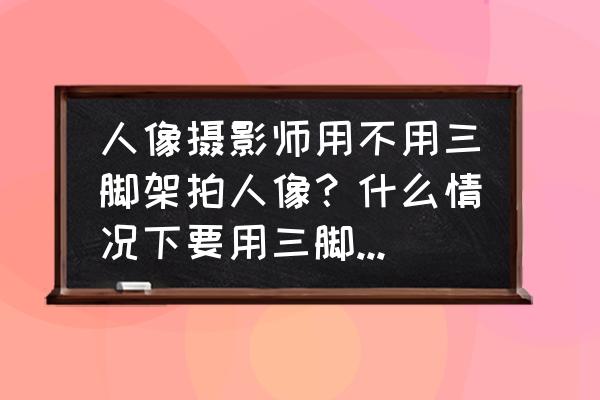 剪映转场光斑模糊特效在哪 人像摄影师用不用三脚架拍人像？什么情况下要用三脚架？什么情况下不用三脚架？