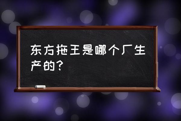 农用拖拉机维护与保养有专用店吗 东方拖王是哪个厂生产的？