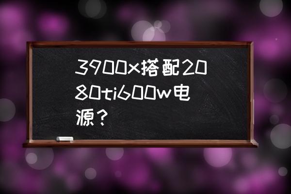 2080ti600瓦电源够用吗 3900x搭配2080ti600w电源？