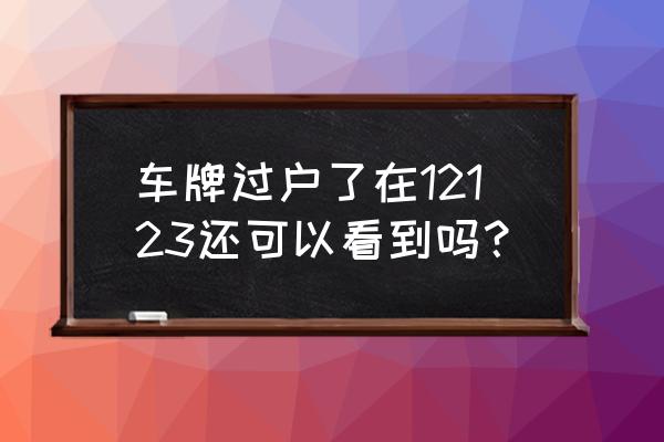 二手车过户后怎么查询违章 车牌过户了在12123还可以看到吗？