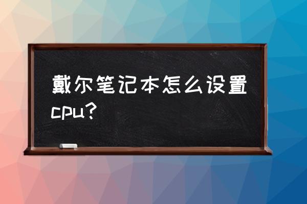 bios界面如何设置正确的cpu 戴尔笔记本怎么设置cpu？