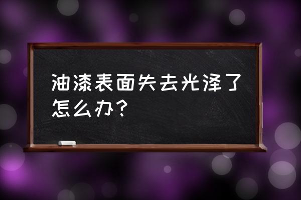 汽车漆面老化无光泽怎么处理 油漆表面失去光泽了怎么办？