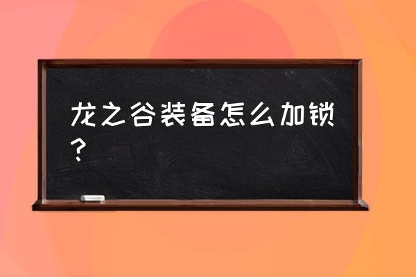 龙之谷手游现在装备怎么做 龙之谷装备怎么加锁？