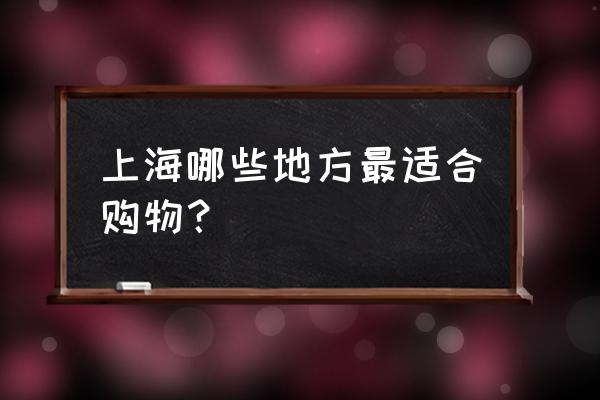 上海市必玩的地方攻略 上海哪些地方最适合购物？