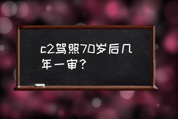 c1驾驶证70岁后怎样年审 c2驾照70岁后几年一审？