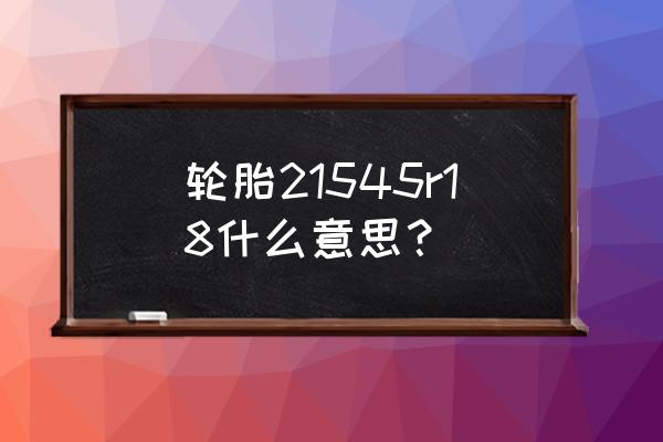 轮胎规格型号的含义 轮胎21545r18什么意思？