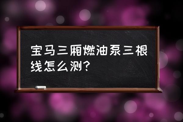 宝马油浮子的测量方法 宝马三厢燃油泵三根线怎么测？