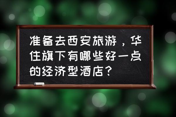 去西安自由行必去的酒店推荐一下 准备去西安旅游，华住旗下有哪些好一点的经济型酒店？