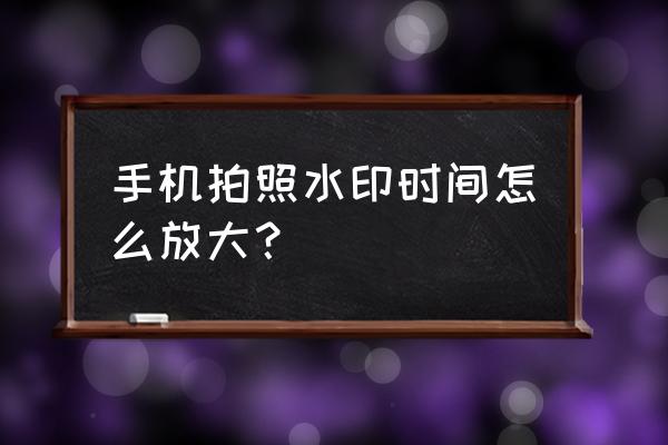 下载水印相机新版带时间日期 手机拍照水印时间怎么放大？